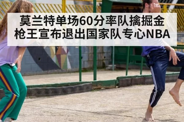 莫兰特单场60分率队擒掘金 枪王宣布退出国家队专心NBA