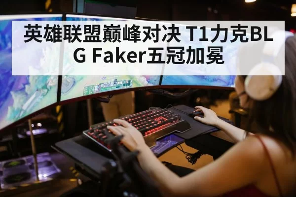 英雄联盟巅峰对决 T1力克BLG Faker五冠加冕